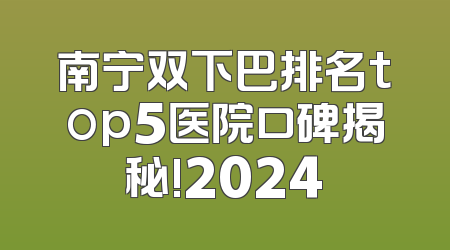 南宁双下巴排名top5医院口碑揭秘!2024