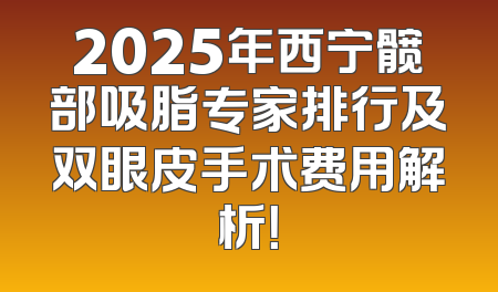 2025年西宁髋部吸脂专家排行及双眼皮手术费用解析！