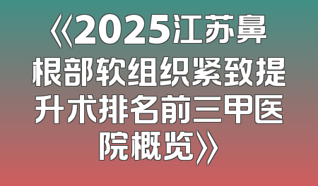 《2025江苏鼻根部软组织紧致提升术排名前三甲医院概览》