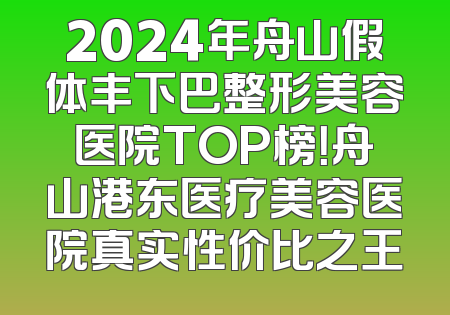 2024年舟山假体丰下巴整形美容医院TOP榜！舟山港东医疗美容医院真实性价比之王