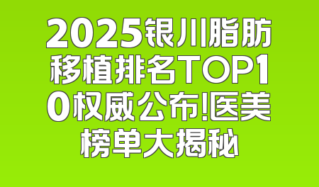 2025银川脂肪移植排名TOP10权威公布！医美榜单大揭秘