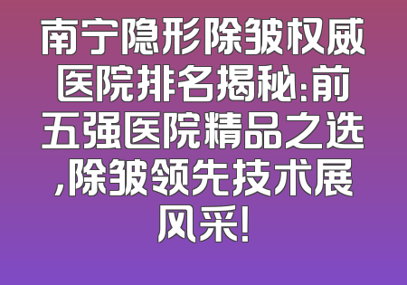 南宁隐形除皱权威医院排名揭秘：前五强医院精品之选，除皱领先技术展风采！