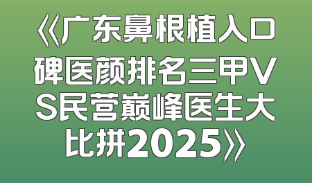 《广东鼻根植入口碑医颜排名三甲VS民营巅峰医生大比拼2025》