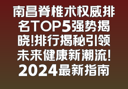 南昌脊椎术权威排名TOP5强势揭晓！排行揭秘引领未来健康新潮流！2024最新指南