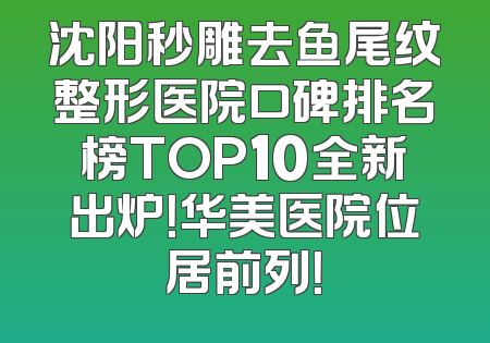 沈阳秒雕去鱼尾纹整形医院口碑排名榜TOP10全新出炉！华美医院位居前列！