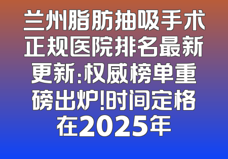兰州脂肪抽吸手术正规医院排名最新更新：权威榜单重磅出炉！时间定格在2025年