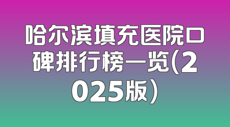 哈尔滨填充医院口碑排行榜一览（2025版）