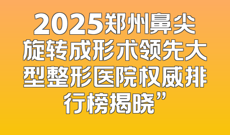 2025郑州鼻尖旋转成形术领先大型整形医院权威排行榜揭晓”
