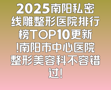 2025南阳私密线雕整形医院排行榜TOP10更新！南阳市中心医院整形美容科不容错过！