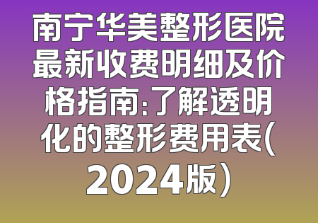 南宁华美整形医院最新收费明细及价格指南：了解透明化的整形费用表（2024版）