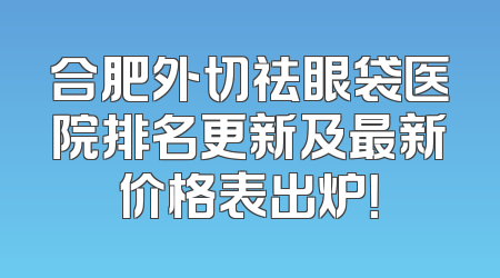 合肥外切祛眼袋医院排名更新及最新价格表出炉！