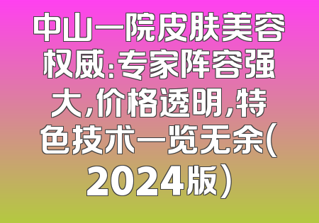 中山一院皮肤美容权威：专家阵容强大，价格透明，特色技术一览无余（2024版）