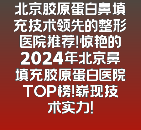 北京胶原蛋白鼻填充技术领先的整形医院推荐！惊艳的2024年北京鼻填充胶原蛋白医院TOP榜！崭现技术实力！
