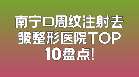 南宁口周纹注射去皱整形医院TOP10盘点！