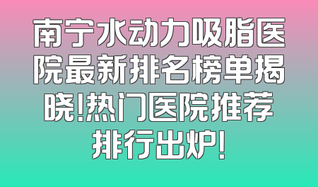 南宁水动力吸脂医院最新排名榜单揭晓！热门医院推荐排行出炉！
