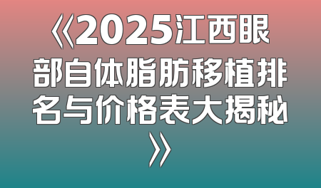 《2025江西眼部自体脂肪移植排名与价格表大揭秘》