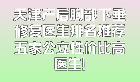 天津产后胸部下垂修复医生排名推荐五家公立性价比高医生！