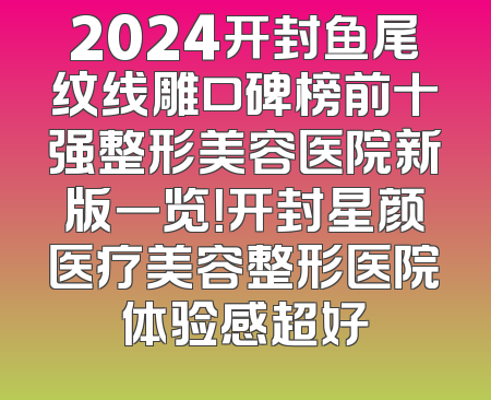 2024开封鱼尾纹线雕口碑榜前十强整形美容医院新版一览！开封星颜医疗美容整形医院体验感超好