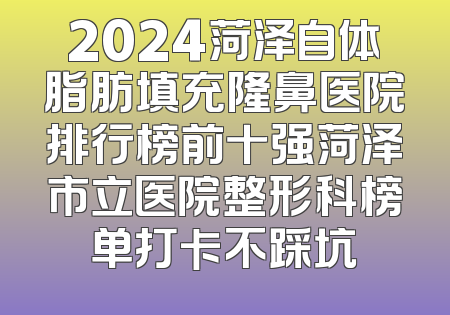 2024菏泽自体脂肪填充隆鼻医院排行榜前十强菏泽市立医院整形科榜单打卡不踩坑