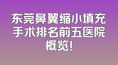 东莞鼻翼缩小填充手术排名前五医院概览!