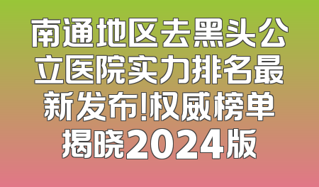 南通地区去黑头公立医院实力排名最新发布！权威榜单揭晓2024版