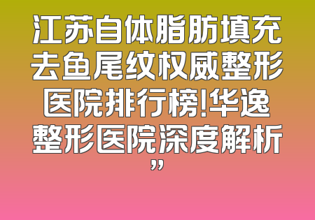 江苏自体脂肪填充去鱼尾纹权威整形医院排行榜！华逸整形医院深度解析”