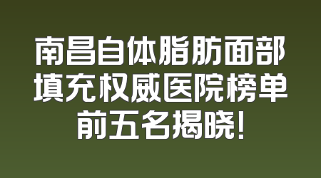 南昌自体脂肪面部填充权威医院榜单前五名揭晓！