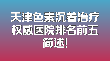 天津色素沉着治疗权威医院排名前五简述！