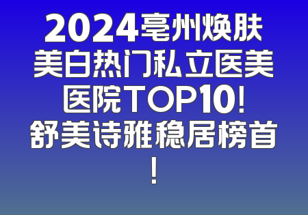 2024亳州焕肤美白热门私立医美医院TOP10！舒美诗雅稳居榜首！