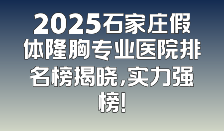 2025石家庄假体隆胸专业医院排名榜揭晓，实力强榜！