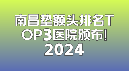 南昌垫额头排名TOP3医院颁布!2024