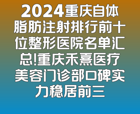 2024重庆自体脂肪注射排行前十位整形医院名单汇总！重庆禾熹医疗美容门诊部口碑实力稳居前三
