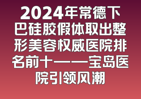 2024年常德下巴硅胶假体取出整形美容权威医院排名前十——宝岛医院引领风潮