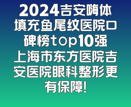 2024吉安嗨体填充鱼尾纹医院口碑榜top10强上海市东方医院吉安医院眼科整形更有保障！