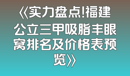 《实力盘点！福建公立三甲吸脂丰眼窝排名及价格表预览》