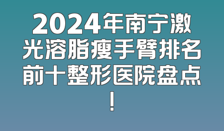2024年南宁激光溶脂瘦手臂排名前十整形医院盘点!