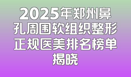 2025年郑州鼻孔周围软组织整形正规医美排名榜单揭晓