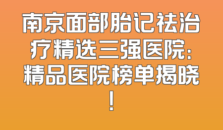 南京面部胎记祛治疗精选三强医院：精品医院榜单揭晓！