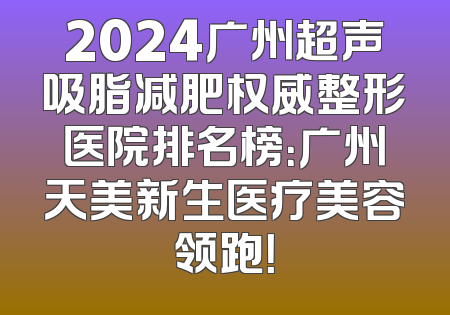 2024广州超声吸脂减肥权威整形医院排名榜：广州天美新生医疗美容领跑！