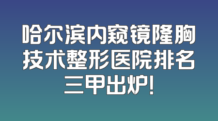 哈尔滨内窥镜隆胸技术整形医院排名三甲出炉！