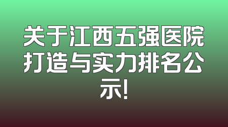 关于江西五强医院打造与实力排名公示！