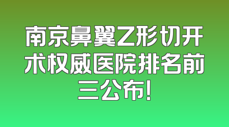 南京鼻翼Z形切开术权威医院排名前三公布！