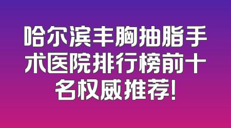 哈尔滨丰胸抽脂手术医院排行榜前十名权威推荐！