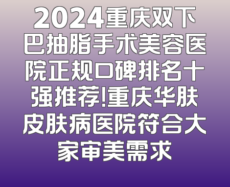 2024重庆双下巴抽脂手术美容医院正规口碑排名十强推荐！重庆华肤皮肤病医院符合大家审美需求