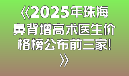 《2025年珠海鼻背增高术医生价格榜公布前三家！》