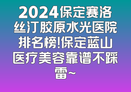 2024保定赛洛丝汀胶原水光医院排名榜！保定蓝山医疗美容靠谱不踩雷~