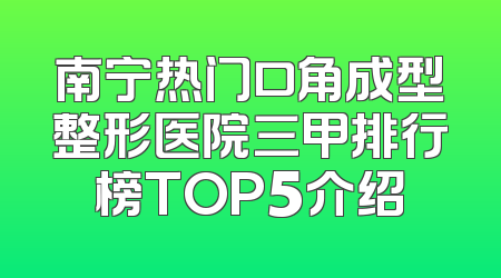 南宁热门口角成型整形医院三甲排行榜TOP5介绍