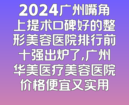 2024广州嘴角上提术口碑好的整形美容医院排行前十强出炉了，广州华美医疗美容医院价格便宜又实用