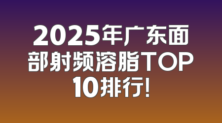 2025年广东面部射频溶脂TOP10排行！