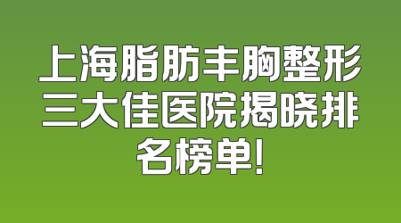 上海脂肪丰胸整形三大佳医院揭晓排名榜单！